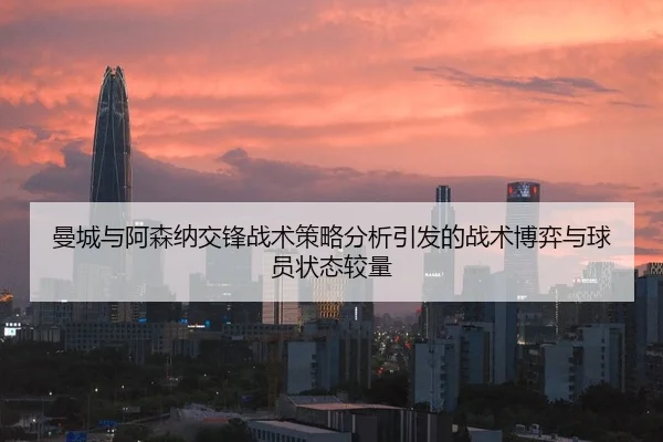 曼城与阿森纳交锋战术策略分析引发的战术博弈与球员状态较量